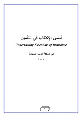 1
‫التأمين‬ ‫في‬ ‫اإلكتتاب‬ ‫أسس‬
Underwriting Essentials of Insurance
‫ف‬‫ي‬‫السعودية‬ ‫العربية‬ ‫المملكة‬
2007
 