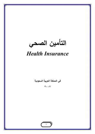 1
‫التأمين‬‫ال‬‫صحي‬
Health Insurance
‫ف‬‫ي‬‫السعودية‬ ‫العربية‬ ‫المملكة‬
2007
 