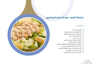 : ‫المكونات‬
. ‫الزبدة‬ ‫من‬ ‫كوب‬ 41
.‫الثوم‬ ‫م�سحوق‬ ‫من‬ ‫�صغرية‬ ‫ملعقة‬ 21
.‫إيطايل‬‫ل‬‫ا‬ ‫البهار‬ ‫من‬ ‫�صغرية‬ ‫ملعقة‬ 21
.‫امللح‬ ‫من‬ ‫�صغرية‬ ‫ملعقة‬ 31
.‫مفروم‬ ‫خ�س‬ ‫أ�س‬�‫ر‬
.‫املب�شور‬ ‫البارميزان‬ ‫جبنة‬ ‫من‬ ‫كوب‬ 41
.‫املب�شور‬ ‫اجلزر‬ ‫من‬ ‫كوب‬ 21
.‫أن�صاف‬� ‫إىل‬� ‫مقطعة‬ ‫ال�صغرية‬ ‫الطماطم‬ ‫من‬ ‫كوب‬ 41
.‫�شرائح‬ ‫إىل‬� ‫ومقطعة‬ ‫مق�شرة‬ ‫خيار‬ ‫حبة‬ 21
.‫مكعبات‬ ‫إىل‬� ‫مقطعة‬ ‫كبرية‬ ‫حمراء‬ ‫ب�صل‬ ‫حبة‬ 21
.‫امل�شوية‬ ‫الدجاج‬ ‫مكعبات‬ ‫من‬ ‫كوب‬
.‫املفروم‬ ‫الطازج‬ ‫الريحان‬ ‫من‬ ‫كوب‬ 31
‫المشوي‬ ‫الدجاج‬ ‫مع‬ ‫قيصر‬ ‫سلطة‬
12
‫دليـــــــــــــل‬
‫الصحي‬ ‫الطبخ‬
‫السكري‬ ‫لمرضى‬
 