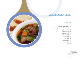 : ‫المكونات‬
‫زيتون‬ ‫زيت‬ ‫�صغرية‬ ‫ملعقة‬ 1
‫ناعم‬ ‫فرم‬ ‫مفرومة‬ , ‫احلجم‬ ‫متو�سطة‬ ‫ب�صلة‬
‫نباتي‬ ‫زيت‬ ‫ملعقة‬
‫جزر‬ ‫حبات‬ 4 / 3
‫كو�سا‬ ‫حبات‬ 4 / 3
‫بطاطا‬ ‫حبات‬ 4/ 3
‫حلم‬ ‫جرام‬ 250
‫ماء‬ ‫لرت‬ 2
‫طماطم‬ ‫معجون‬
‫بهارات‬
‫ملح‬
‫باللحم‬ ‫الخضار‬ ‫حساء‬
22
‫دليـــــــــــــل‬
‫الصحي‬ ‫الطبخ‬
‫السكري‬ ‫لمرضى‬
 