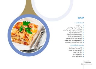 : ‫المكونات‬
‫الزانيا‬ ‫علبة‬
‫الطماطم‬ ‫من‬ ‫خمفوقة‬ ‫حبات‬ 4
‫الب�صل‬ ‫مع‬ ‫مقلية‬ ‫مفرومة‬ ‫حلم‬ ‫كيلو‬ 21
‫امللح‬ ‫من‬ ‫�صغرية‬ ‫ملعقة‬ 41
‫االوريغانو‬ ‫من‬ ‫�صغريتان‬ ‫ملعقتان‬
‫القرفة‬ ‫من‬ ‫�صغرية‬ ‫ملعقة‬ 41
‫الطماطم‬ ‫لب‬ ‫من‬ ‫كبرية‬ ‫مالعق‬ 3
‫املطحون‬ ‫الثوم‬ ‫من‬ ‫�صغرية‬ ‫ملعقة‬ 21
‫مربو�شة‬ ‫موتزاريال‬ ‫جبنة‬ ً‫ا‬‫غرام‬ 250
:‫البشاميل‬ ‫صوص‬
‫ال�سائل‬ ‫احلليب‬ ‫من‬ ‫اكواب‬ 4
‫الطحني‬ ‫من‬ ‫كبرية‬ ‫مالعق‬ 4
‫الطيب‬ ‫جوزة‬ ‫ة‬ ّ‫ر�ش‬
‫امللح‬ ‫من‬ ‫ملعقة‬ 41
‫الزبدة‬ ‫من‬ ً‫ا‬‫غرام‬ 25
‫الزانيا‬
46
‫دليـــــــــــــل‬
‫الصحي‬ ‫الطبخ‬
‫السكري‬ ‫لمرضى‬
 