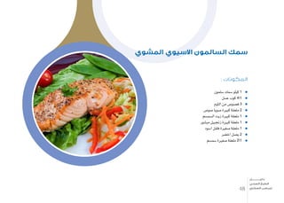 : ‫المكونات‬
‫�سلمون‬ ‫�سمك‬ ‫كيلو‬ 1
‫ع�سل‬ ‫كوب‬ 41
‫الثوم‬ ‫من‬ ‫ف�صو�ص‬ 3
‫�صو�ص‬ ‫�صويا‬ ‫كبرية‬ ‫ملعقة‬ 2
‫ال�سم�سم‬ ‫زيت‬ ‫كبرية‬ ‫ملعقة‬ 1
‫مب�شور‬ ‫زجنبيل‬ ‫كبرية‬ ‫ملعقة‬ 1
‫ا�سود‬ ‫فلفل‬ ‫�صغرية‬ ‫ملعقة‬ 1
‫اخ�ضر‬ ‫ب�صل‬ 2
‫�سم�سم‬ ‫�صغرية‬ ‫ملعقة‬ 21
‫المشوي‬ ‫االسيوي‬ ‫السالمون‬ ‫سمك‬
48
‫دليـــــــــــــل‬
‫الصحي‬ ‫الطبخ‬
‫السكري‬ ‫لمرضى‬
 