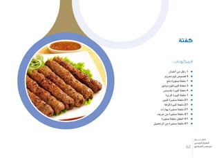 : ‫المكونات‬
‫ال�ضان‬ ‫من‬ ‫رطل‬ 1
‫مفروم‬ ‫ثوم‬ ‫ف�صو�ص‬ 4
‫ملح‬ ‫�صغرية‬ ‫ملعقة‬ 1
‫مب�شور‬ ‫كبريةثوم‬ ‫ملعقة‬ 3
‫بقدون�س‬ ‫كبرية‬ ‫ملعقة‬ 4
‫كزبرة‬ ‫كبرية‬ ‫ملعقة‬ 1
‫كمون‬ ‫�صغرية‬ ‫ملعقة‬ 2/1
‫قرفة‬ ‫كبرية‬ ‫ملعقة‬ 2/1
‫بهارات‬ ‫�صغرية‬ ‫ملعقة‬ 2/1
‫حريف‬ ‫من‬ ‫�صغرية‬ ‫ملعقة‬ 4/1
‫�صغرية‬ ‫ملعقة‬ ‫الفلفل‬ 4/1
‫الزجنبيل‬ ‫من‬ ‫�صغرية‬ ‫ملعقة‬ 4/1
‫كفتة‬
62
‫دليـــــــــــــل‬
‫الصحي‬ ‫الطبخ‬
‫السكري‬ ‫لمرضى‬
 