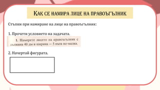 Стъпки при намиране на лице на правоъгълник:
1. Прочети условието на задачата.
2. Начертай фигурата.
 