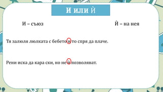 И или Ѝ
И – съюз Ѝ – на нея
Тя залюля люлката с бебето и то спря да плаче.
Рени иска да кара ски, но не ѝ позволяват.
 
