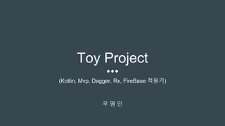 Toy Project
(Kotlin, Mvp, Dagger, Rx, FireBase 적용기)
우 명 인
 