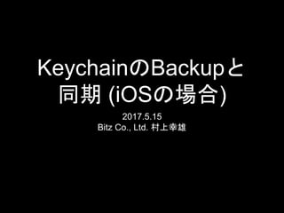 KeychainのBackupと
同期 (iOSの場合)
2017.5.15
Bitz Co., Ltd. 村上幸雄
 