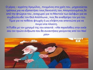 Ο γέρος – αγρότης Χρεμύλος , πνιγμένος στα χρέη του , μηχανεύεται
τρόπους για να εξαπατήσει τους δανειστές του. Απογοητευμένος δε
από την φτώχεια του , αναχωρεί για το Μαντείο των Δελφών για να
συμβουλευθεί τον Θεό Απόλλωνα , πώς θα αναθρέψει τον γιο του.
Τίμια για να πεθάνει φτωχός ή ως κλέφτη και απατεώνα για να
πνιγεί στα πλούτη.
Η Πυθία με τον χρησμό της του απαντά : «Να παραλάβεις στην οικία
σου τον πρώτο άνθρωπο που θα συναντήσεις φεύγοντας από τον Ναό
μου»
 