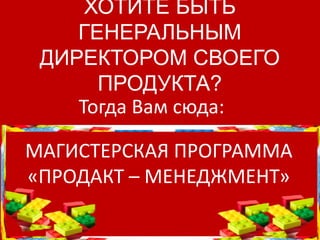 ХОТИТЕ БЫТЬ
ГЕНЕРАЛЬНЫМ
ДИРЕКТОРОМ СВОЕГО
ПРОДУКТА?
Тогда Вам сюда:
МАГИСТЕРСКАЯ ПРОГРАММА
«ПРОДАКТ – МЕНЕДЖМЕНТ»
 