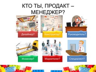 КТО ТЫ, ПРОДАКТ –
МЕНЕДЖЕР?
Дизайнер? Конструктор? Руководитель?
Инженер? Маркетолог? Специалист?
 