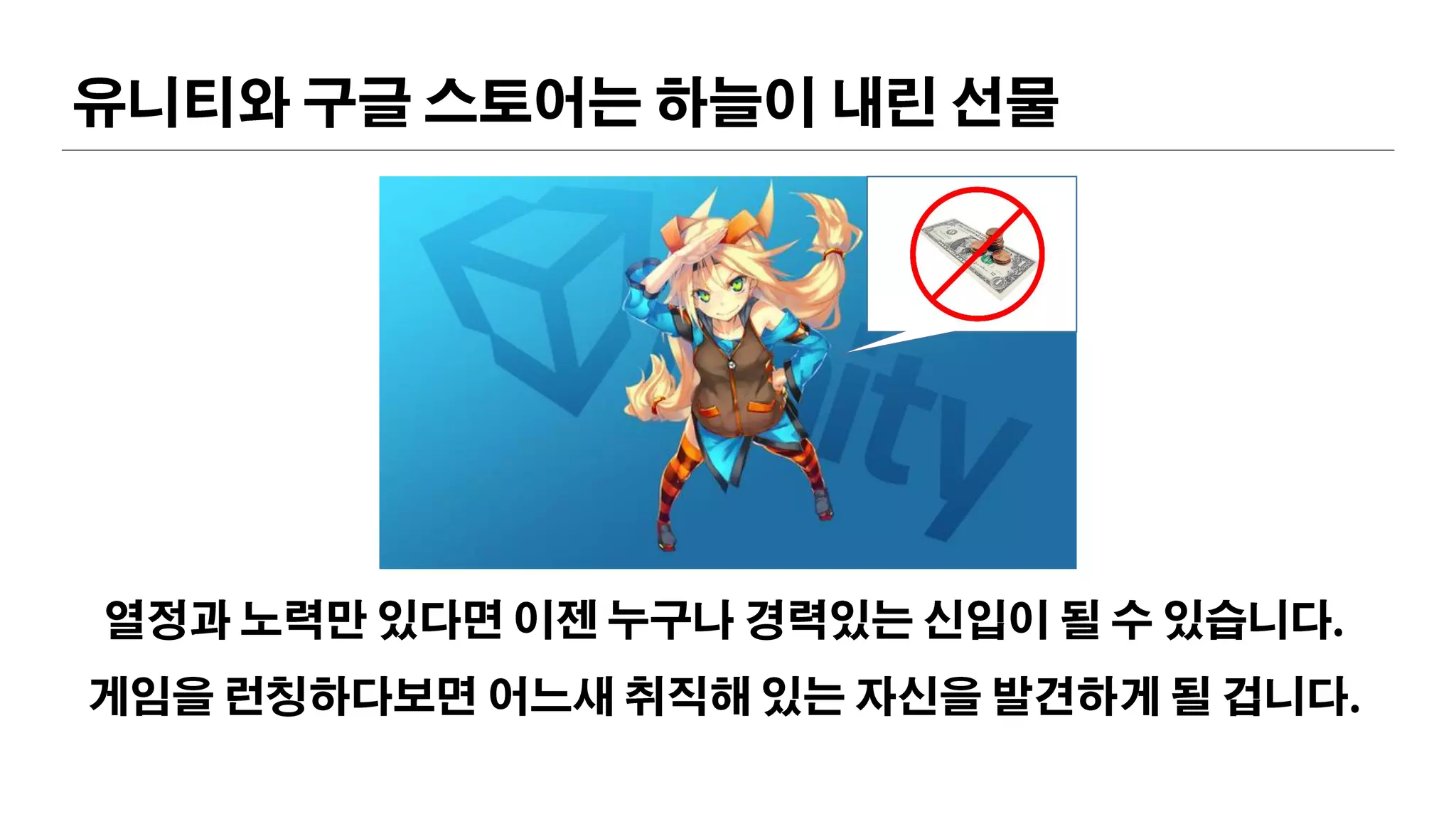 유니티와 구글 스토어는 하늘이 내린 선물
열정과 노력만 있다면 이젠 누구나 경력있는 신입이 될 수 있습니다.
게임을 런칭하다보면 어느새 취직해 있는 자신을 발견하게 될 겁니다.
 