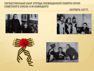 ТОРЖЕСТВЕННЫЙ СБОР ОТРЯДА,ПОСВЯЩЕННОЙ ПАМЯТИ.ГЕРОЯ
СОВЕТСКОГО СОЮЗА Н.М.НОВИЦКОГО
ОКТЯБРЬ 1977Г.
 