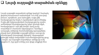  Լույսի ուղղագիծ տարածման օրենքը
Լույսի ուղղագիծ տարածման օրենքը կարելի է համարել
փորձով հաստատուն սահմանված։ Նա ունի շատ խոր
իմաստ, որովհետև, ըստ երևույթին, ուղիղ գծի
հասկացությունը ծագել է օպտիկական դիտումներից։
Ուղիղ գծի երկրաչափական հասկացությունը որպես
ամենակարճ հեռավորությունը երկու կետերի միջև,
հասկացություն է այն գծի մասին, որով լույսը
տարածվում է համասեռ միջավայրում։ Սրանից է
առաջացել անհիշելի ժամանակներից օգտագործվող
լեկալի կամ շինվածքի ուղղագիծ լինելու ստուգումը
տեսողության ճառագայթի միջոցով։ Նկարագրված
երևույթի ավելի մանրազնին ուսումնասիրությունը ցույց
է տալիս, որ ուղղագիծ տարածվելու օրենքը իր ուժը
կորցնում է, երբ գործ ունենք շատ փոքր անցքերի հետ։
 