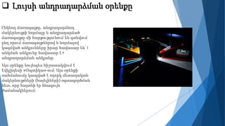  Լույսի անդրադարձման օրենքը
Ընկնող ճառագայթը, անդրադարձնող
մակերևույթի նորմալը և անդրադարձած
ճառագայթը մի հարթությունում են գտնվում
ընդ որում ճառագայթենրով և նորմալով
կազմված անկյունները իրար հավասար են՝ i
անկման անկյունը հավասար է r
անդրադարձման անկյանը։
Այս օրենքը նույնպես հիշատակվում է
Էվկլիդեսի «Օպտիկա»-ում։ Այս օրենքի
սահմանումը կապված է ողորկ մետաղական
մակերևույթների (հայելիների) օգտագործման
հետ, որը հայտնի էր հնագույն
ժամանակներում։
 