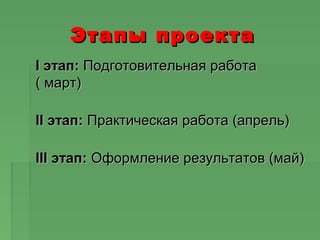 Этапы проектаЭтапы проекта
I этап:I этап: Подготовительная работаПодготовительная работа
( март)( март)
II этап:II этап: Практическая работа (апрель)Практическая работа (апрель)
III этап:III этап: Оформление результатов (май)Оформление результатов (май)
 