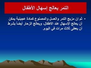 ‫األطفال‬ ‫إسهال‬ ‫ٌعالج‬ ‫التمر‬‫األطفال‬ ‫إسهال‬ ‫ٌعالج‬ ‫التمر‬
•‫ٌمكن‬ ‫عجٌنٌة‬ ‫كمادة‬ ‫والمصنوع‬ ‫والعسل‬ ‫التمر‬ ‫مزٌج‬ ‫إن‬ ‫ثم‬
‫بشرط‬ ً‫ا‬‫أٌض‬ ‫الزحار‬ ‫وٌعالج‬ ،‫األطفال‬ ‫عند‬ ‫اإلسهال‬ ‫ٌعالج‬ ‫أن‬
‫الٌوم‬ ً‫ف‬ ‫مرات‬ ‫ثالث‬ ‫ٌعطى‬ ‫أن‬.
 