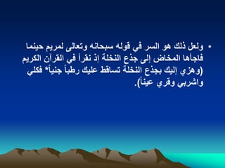 •‫حٌنما‬ ‫لمرٌم‬ ‫وتعالى‬ ‫سبحانه‬ ‫قوله‬ ً‫ف‬ ‫السر‬ ‫هو‬ ‫ذلك‬ ‫ولعل‬
‫الكرٌم‬ ‫القرآن‬ ً‫ف‬ ‫نقرأ‬ ‫إذ‬ ‫النخلة‬ ‫جذع‬ ‫إلى‬ ‫المخاض‬ ‫فاجأها‬
(ً‫ا‬ٌ‫جن‬ ً‫ا‬‫رطب‬ ‫علٌك‬ ‫تساقط‬ ‫النخلة‬ ‫بجذع‬ ‫إلٌك‬ ‫وهزي‬*ً‫فكل‬
ً‫ا‬‫عٌن‬ ‫وقري‬ ً‫واشرب‬.)
 