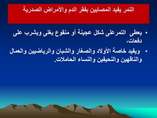 ‫التمر‬‫التمر‬‫الدم‬ ‫بفقر‬ ‫المصابٌن‬ ‫ٌفٌد‬‫الدم‬ ‫بفقر‬ ‫المصابٌن‬ ‫ٌفٌد‬‫الصدرٌة‬ ‫واألمراض‬‫الصدرٌة‬ ‫واألمراض‬
•‫ٌعطى‬‫التمر‬‫على‬‫على‬ ‫وٌشرب‬ ‫ٌغلى‬ ‫منقوع‬ ‫أو‬ ‫عجٌنة‬ ‫شكل‬
،‫دفعات‬
•‫والعمال‬ ‫والرٌاضٌٌن‬ ‫والشبان‬ ‫والصغار‬ ‫األوالد‬ ‫خاصة‬ ‫وٌفٌد‬
‫الحامالت‬ ‫والنساء‬ ‫والنحٌفٌن‬ ‫والناقهٌن‬.
 