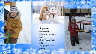 Я гуляю в
снегопад,
Снегу я сегодня
рад.
Я по снегу сам
иду,
Удержусь, не
упаду.
 