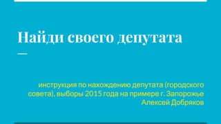 Найди своего депутата
инструкция по нахождению депутата (городского
совета), выборы 2015 года на примере г. Запорожье
Алек...