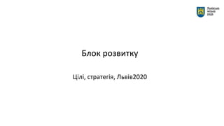 Блок розвитку
Цілі, стратегія, Львів2020
 