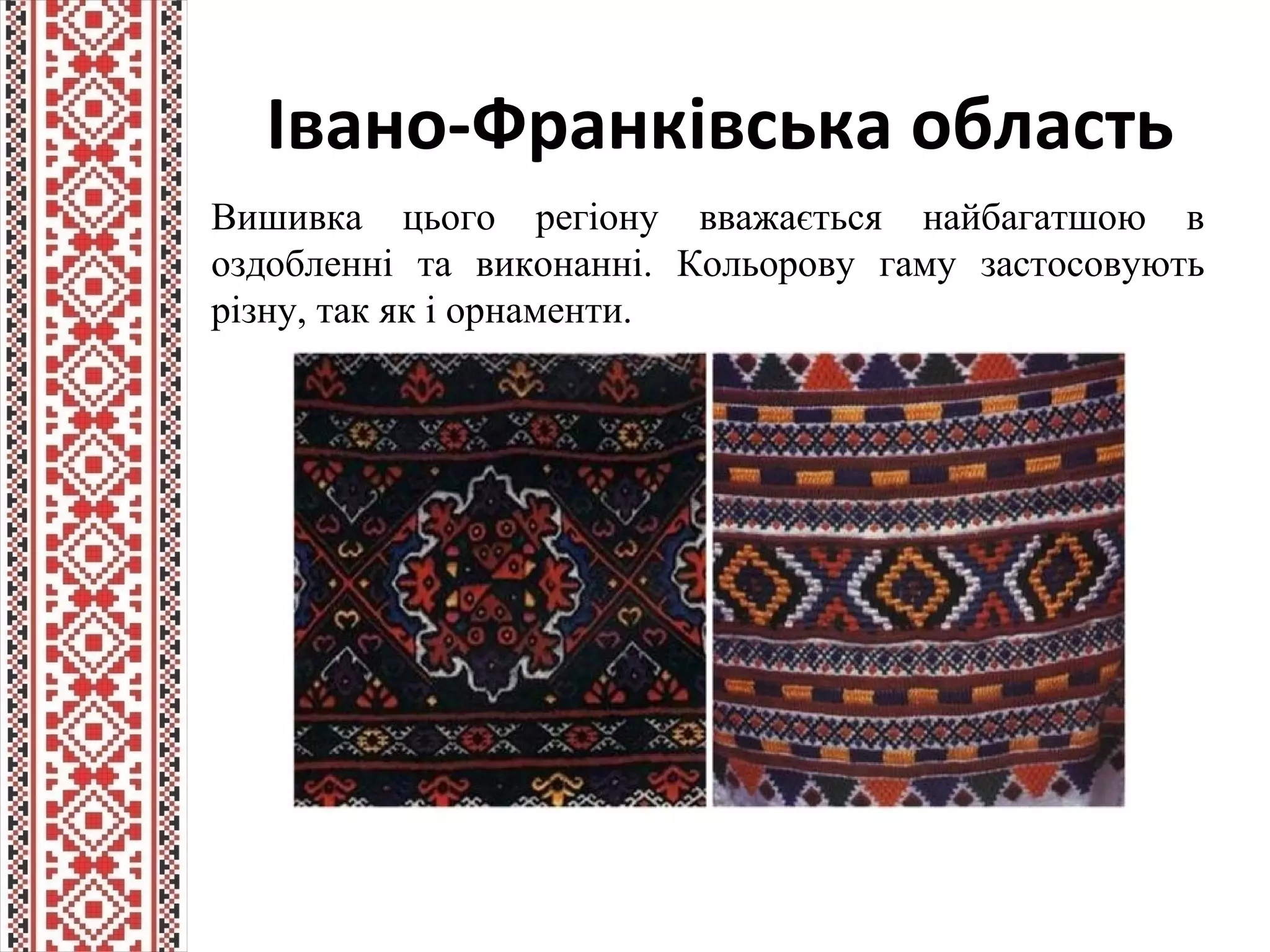 Івано-Франківська область
Вишивка цього регіону вважається найбагатшою в
оздобленні та виконанні. Кольорову гаму застосовують
різну, так як і орнаменти.
 