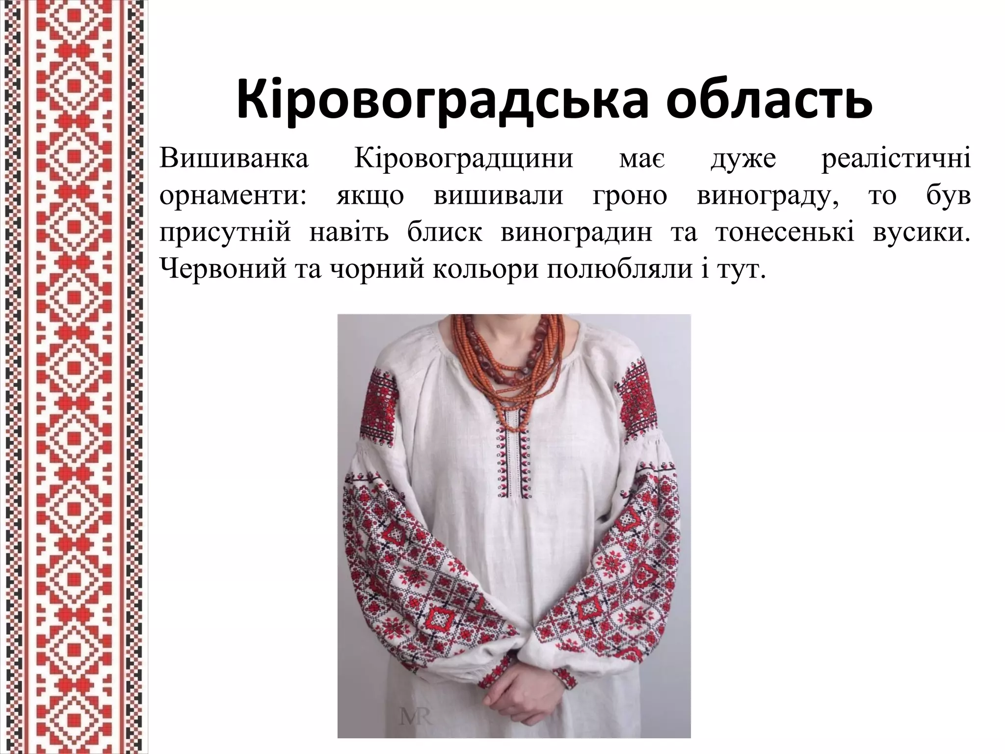 Кіровоградська область
Вишиванка Кіровоградщини має дуже реалістичні
орнаменти: якщо вишивали гроно винограду, то був
присутній навіть блиск виноградин та тонесенькі вусики.
Червоний та чорний кольори полюбляли і тут.
 