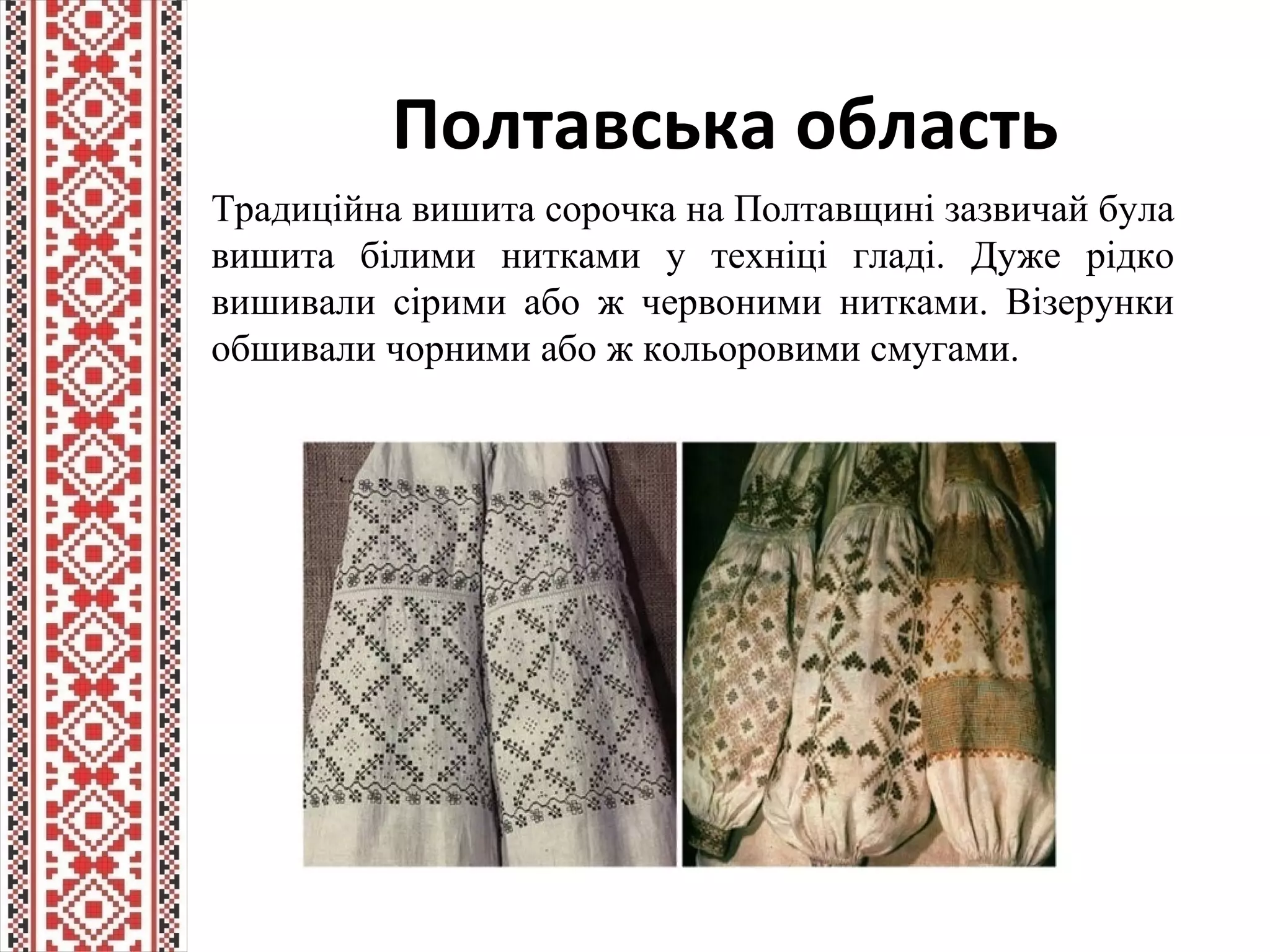 Полтавська область
Традиційна вишита сорочка на Полтавщині зазвичай була
вишита білими нитками у техніці гладі. Дуже рідко
вишивали сірими або ж червоними нитками. Візерунки
обшивали чорними або ж кольоровими смугами.
 