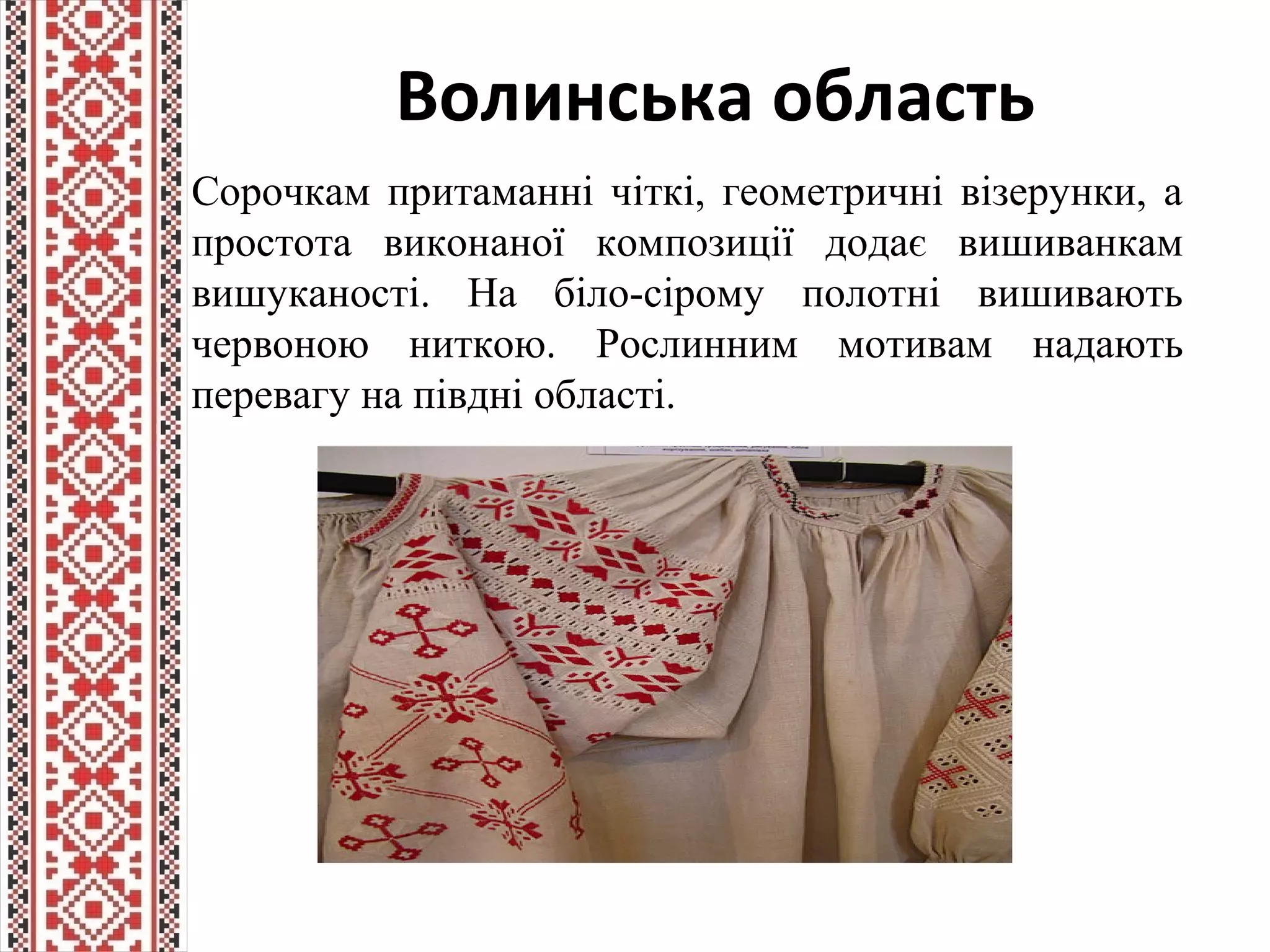 Волинська область
Сорочкам притаманні чіткі, геометричні візерунки, а
простота виконаної композиції додає вишиванкам
вишуканості. На біло-сірому полотні вишивають
червоною ниткою. Рослинним мотивам надають
перевагу на півдні області.
 