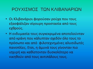 • Οι Κλιβανάριοι φορούσαν ρούχα που τους
εξασφάλιζαν σίγουρη προστασία από τους
εχθρούς.
• Η ενδυμασία τους συγκεκριμένα αποτελούνταν
από κράνη που κάλυπταν σχεδόν όλο τους το
πρόσωπο και από φιλοτεχνημένες αλυσιδωτές
πανοπλίες. Ετσι, η άμυνά τους γίνονταν πιο
ισχυρή και καθίστονταν δυσκολότερο να
νικηθούν από τους αντιπάλους τους.
 