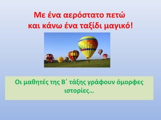 Με ένα αερόστατο πετώ
και κάνω ένα ταξίδι μαγικό!
Οι μαθητές της Β΄ τάξης γράφουν όμορφες
ιστορίες…
 