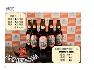 副賞
多摩地域最古のビール
TOYODA BEER
金賞：24本
銀賞：12本
銅賞：12本
図書カード
金賞：5万円分
銀賞：3万円分
銅賞：1万円分
それと…
 