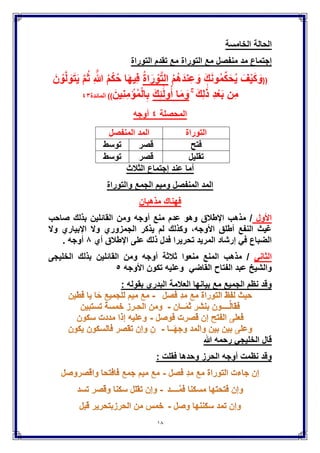18
‫ال‬ ‫الحالة‬‫خامسة‬
‫مع‬ ‫منفصل‬ ‫مد‬ ‫إجتماع‬‫التوراة‬‫تقدم‬ ‫مع‬‫التوراة‬
((َ‫ك‬َ‫ن‬‫و‬ُ‫م‬ِّ‫ك‬َ‫ح‬ٌُ َ‫ف‬ٌَْ‫ك‬ َ‫و‬ُ‫م‬ُ‫ه‬َ‫د‬‫ن‬ِ‫ع‬ َ‫و‬ُ‫ة‬‫ا‬َ‫ر‬ ْ‫و‬َّ‫ت‬‫ال‬َ‫ن‬ ْ‫و‬َّ‫ل‬ َ‫و‬َ‫ت‬ٌَ َّ‫م‬ُ‫ث‬ ِ َّ‫هللا‬ ُ‫م‬ْ‫ك‬ُ‫ح‬ ‫ا‬َ‫ه‬ٌِ‫ف‬
ۚ َ‫ك‬ِ‫ل‬ ََٰ‫ذ‬ ِ‫د‬ْ‫ع‬َ‫ب‬ ‫ِن‬‫م‬َ‫ك‬ِ‫ئ‬ََٰ‫ل‬‫و‬ُ‫أ‬ ‫ا‬َ‫م‬ َ‫و‬َ‫ٌِن‬‫ن‬ِ‫م‬ ْ‫إ‬ُ‫م‬ْ‫ل‬‫ا‬ِ‫ب‬))‫المائدة‬ٖٗ
‫المحصلة‬ٗ‫أوجه‬
‫التوراة‬‫المنفصل‬ ‫المد‬
‫فتح‬‫قصر‬‫توسط‬
‫تقلٌل‬‫قصر‬‫توسط‬
‫أما‬‫الثَلث‬ ‫إجتماع‬ ‫عند‬
‫والتوراة‬ ‫الجمع‬ ‫ومٌم‬ ‫المنفصل‬ ‫المد‬
‫مذهبان‬ ‫فهناك‬
‫اْلول‬‫أوجه‬ ‫منع‬ ‫عدم‬ ‫وهو‬ ‫اإلطَلق‬ ‫مذهب‬ /‫صاحب‬ ‫بذلك‬ ‫القائلٌن‬ ‫ومن‬
‫وَل‬ ‫اإلبٌاري‬ ‫وَل‬ ‫الجمزوري‬ ‫ٌذكر‬ ‫لم‬ ‫وكذلك‬ ,‫اْلوجه‬ ‫أطلق‬ ‫النفع‬ ‫غٌث‬
‫فدل‬ ‫تحرٌرا‬ ‫المرٌد‬ ‫إرشاد‬ ً‫ف‬ ‫الضباع‬‫ذلك‬‫أي‬ ‫اإلطَلق‬ ‫على‬8‫أوجه‬.
ً‫الثان‬‫أوجه‬ ‫ثَلثة‬ ‫منعوا‬ ‫المنع‬ ‫مذهب‬ /‫بذلك‬ ‫القائلٌن‬ ‫ومن‬‫الخلٌجى‬
ً‫القاض‬ ‫الفتاح‬ ‫عبد‬ ‫والشٌخ‬‫اْلوجه‬ ‫تكون‬ ‫وعلٌه‬٘
: ‫بقوله‬ ‫البدري‬ ‫العالمة‬ ‫بٌانها‬ ‫مع‬ ‫الجمٌع‬ ‫نظم‬ ‫وقد‬
‫هللا‬ ‫رحمه‬ ً‫الخلٌج‬ ‫قال‬
‫وحد‬ ‫الحرز‬ ‫أوجه‬ ‫نظمت‬ ‫وقد‬: ‫فقلت‬ ‫ها‬
 