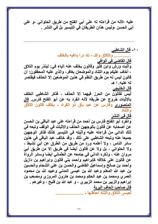 27
‫علٌه‬‫؛ْلنه‬‫من‬‫قراءته‬‫له‬‫على‬‫أب‬ً‫ا‬‫لفتح‬‫من‬‫طرٌق‬ً‫الحلوان‬‫,و‬‫على‬
ً‫أب‬‫الحسن‬‫,ولٌس‬‫هذان‬‫الطرٌقان‬ً‫ف‬‫التٌسٌر‬‫بل‬ً‫ف‬‫النشر‬.
ٔٓ-‫قال‬ً‫الشاطب‬
ً‫الواف‬ ً‫ف‬ ً‫القاض‬ ‫قال‬
‫وأثبت‬‫ورش‬‫وابن‬‫كثٌر‬‫وقالون‬‫بخلف‬‫عنه‬‫الٌاء‬ً‫ف‬:‫لٌنذر‬‫ٌوم‬‫التَلق‬
,‫أخاف‬‫علٌكم‬‫ٌوم‬‫التناد‬‫والموضعان‬,‫بغافر‬‫والذي‬‫علٌه‬‫المحققون‬:‫أن‬
‫قالون‬‫لٌس‬‫له‬‫من‬‫طرٌق‬‫النظم‬ً‫ف‬‫هذٌن‬‫الموضعٌن‬‫إَل‬‫الحذف‬‫فٌقتصر‬
‫له‬‫عل‬‫ٌه‬‫هـ‬ ‫ا‬ .
ً‫الخلٌج‬ ‫قال‬
‫الخلف‬ ً‫الشاطب‬ ‫فذكر‬ , ‫الحذف‬ ‫إَل‬ ‫فٌهما‬ ‫الحرز‬ ‫من‬ ‫لقالون‬ ‫لٌس‬
‫ْل‬ ‫طرٌقه‬ ‫عن‬ ‫خروج‬ ‫باإلثبات‬.‫فارس‬ ‫الفتح‬ ‫أبو‬ ‫عن‬ ‫به‬ ‫انفرد‬ ‫نه‬‫قال‬
‫المنصوري‬
‫ق‬‫النشر‬ ً‫ف‬ ‫ال‬
‫وانفرد‬‫أبو‬‫الفتح‬‫فارس‬‫بن‬‫أحمد‬‫من‬‫قراءته‬‫على‬‫عبد‬ً‫الباق‬‫بن‬‫الحسن‬
‫عن‬‫أصحابه‬‫عن‬‫قالون‬‫بالوجهٌن‬‫الحذف‬‫واإلثبات‬ً‫ف‬‫الوقف‬‫وتبعه‬ً‫ف‬
‫ذلك‬ً‫الدان‬‫من‬‫قراءته‬‫علٌه‬‫وأثبته‬ً‫ف‬‫التٌسٌر‬‫كذ‬‫لك‬‫فذكر‬‫الوجهٌن‬
‫جمٌعا‬‫عنه‬‫وتبعه‬ً‫الشاطب‬‫على‬‫ذلك‬,‫وقد‬‫خالف‬‫عبد‬ً‫الباق‬ً‫ف‬‫هذٌن‬
‫سائر‬‫الناس‬,‫وَل‬‫أعلمه‬‫ورد‬‫من‬‫طرٌق‬‫من‬‫الطرق‬‫عن‬ً‫أب‬‫نشٌط‬,
‫وَل‬ً‫الحلوان‬,‫بل‬‫وَل‬‫عن‬‫قالون‬‫أٌضا‬ً‫ف‬‫طر‬‫ٌق‬‫إَل‬‫من‬‫طرٌق‬ً‫أب‬
‫مروان‬‫عنه‬,‫وذكره‬ً‫الدان‬ً‫ف‬‫جامعه‬‫عن‬ً‫العثمان‬‫أٌضا‬‫وسائر‬‫الرواة‬
‫عن‬‫قالون‬‫على‬‫خَلفه‬‫كإبراهٌم‬‫وأحمد‬ً‫بن‬‫قالون‬‫وإبراهٌم‬‫بن‬‫دازٌل‬
‫وأحمد‬‫بن‬‫صالح‬‫وإسماعٌل‬ً‫القاض‬‫والحسن‬‫بن‬ً‫عل‬‫الشحام‬‫والحسٌن‬
‫بن‬‫عب‬‫د‬‫هللا‬‫المعلم‬‫وعبد‬‫هللا‬‫بن‬‫عٌسى‬ً‫المدن‬‫وعبٌد‬‫هللا‬‫بن‬‫محمود‬
‫العمري‬‫ومحمد‬‫بن‬‫عبد‬‫الحكم‬‫ومحمد‬‫بن‬‫هارون‬‫المروزي‬‫ومصعب‬‫بن‬
‫إبراهٌم‬‫والزبٌر‬‫بن‬‫محمد‬‫الزبٌري‬,‫و‬‫عبد‬‫هللا‬‫بن‬‫فلٌح‬,‫وغٌرهم‬.
‫البرٌة‬ ‫إتحاف‬ ‫صاحب‬ ‫قال‬
 