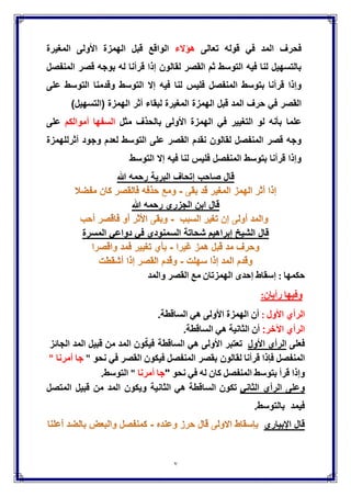 7
‫تعالى‬ ‫قوله‬ ً‫ف‬ ‫المد‬ ‫فحرف‬‫هإَلء‬‫اْلولى‬ ‫الهمزة‬ ‫قبل‬ ‫الواقع‬‫المغٌرة‬
‫المنفصل‬ ‫قصر‬ ‫بوجه‬ ‫له‬ ‫قرأنا‬ ‫إذا‬ ‫لقالون‬ ‫القصر‬ ‫ثم‬ ‫التوسط‬ ‫فٌه‬ ‫لنا‬ ‫بالتسهٌل‬
‫ا‬ ‫بتوسط‬ ‫قرأنا‬ ‫وإذا‬‫التوسط‬ ‫إَل‬ ‫فٌه‬ ‫لنا‬ ‫فلٌس‬ ‫لمنفصل‬‫على‬ ‫التوسط‬ ‫وقدمنا‬
‫المغٌر‬ ‫الهمزة‬ ‫قبل‬ ‫المد‬ ‫حرف‬ ً‫ف‬ ‫القصر‬‫ة‬)‫(التسهٌل‬ ‫الهمزة‬ ‫أثر‬ ‫لبقاء‬
‫مثل‬ ‫بالحذف‬ ‫اْلولى‬ ‫الهمزة‬ ً‫ف‬ ‫التغٌٌر‬ ‫لو‬ ‫بؤنه‬ ‫علما‬‫أموالكم‬ ‫السفها‬‫على‬
‫نقدم‬ ‫لقالون‬ ‫المنفصل‬ ‫قصر‬ ‫وجه‬‫أثرل‬ ‫وجود‬ ‫لعدم‬ ‫التوسط‬ ‫على‬ ‫القصر‬‫لهمزة‬
‫التوسط‬ ‫إَل‬ ‫فٌه‬ ‫لنا‬ ‫فلٌس‬ ‫المنفصل‬ ‫بتوسط‬ ‫قرأنا‬ ‫وإذا‬
‫البرٌة‬ ‫إتحاف‬ ‫صاحب‬ ‫قال‬‫هللا‬ ‫رحمه‬
‫رحمه‬ ‫الجزري‬ ‫ابن‬ ‫قال‬‫هللا‬
‫السمنودي‬ ‫شحاتة‬ ‫إبراهٌم‬ ‫الشٌخ‬ ‫قال‬‫المسرة‬ ً‫دواع‬ ً‫ف‬
‫حكمها‬:‫إسقاط‬‫إحدى‬‫الهمز‬‫تان‬‫مع‬‫القصر‬‫والمد‬
‫وف‬‫ٌها‬‫رأ‬‫ٌان‬:
‫الرأي‬‫اْلول‬:‫أن‬‫الهمزة‬‫اْلولى‬ً‫ه‬.‫الساقطة‬
‫الرأي‬‫اآلخر‬:‫أن‬‫الثان‬‫ٌة‬ً‫ه‬‫الساقطة‬.
‫فعلى‬‫الرأي‬‫اْلول‬‫تعتبر‬‫اْلولى‬ً‫ه‬‫الساقطة‬ٌ‫ف‬‫ون‬ٌ‫ك‬‫المد‬‫من‬‫ق‬‫ب‬ٌ‫ل‬‫المد‬‫الجائز‬
‫المنفصل‬‫فإذا‬‫ق‬‫رأنا‬‫ل‬‫قالو‬‫ن‬‫بقصر‬‫المنفصل‬‫فٌكون‬‫القصر‬‫ف‬ً‫نحو‬"‫جا‬‫أمرنا‬"
‫وإذا‬‫قرأ‬‫بتوسط‬‫المنفصل‬‫كان‬‫له‬‫ف‬ً‫نحو‬"‫جا‬‫أمرنا‬"‫التوسط‬.
ً‫الثان‬ ‫الرأي‬ ‫وعلى‬‫تكون‬‫الساقطة‬ً‫ه‬‫الثان‬‫وٌكون‬ ‫ٌة‬‫المتصل‬ ‫قبٌل‬ ‫من‬ ‫المد‬
‫فٌمد‬.‫بالتوسط‬
‫اإلبٌاري‬ ‫قال‬
 