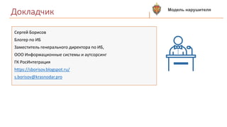 Докладчик
Сергей Борисов
Блогер по ИБ
Заместитель генерального директора по ИБ,
ООО Информационные системы и аутсорсинг
ГК РосИнтеграция
https://sborisov.blogspot.ru/
s.borisov@krasnodar.pro
Модель нарушителя
 