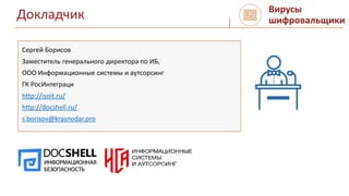Докладчик
Сергей Борисов
Заместитель генерального директора по ИБ,
ООО Информационные системы и аутсорсинг
ГК РосИнтеграци
http://isoit.ru/
http://docshell.ru/
s.borisov@krasnodar.pro
Вирусы
шифровальщики
 