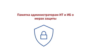 Памятка администраторам ИТ и ИБ о
мерах защиты
 