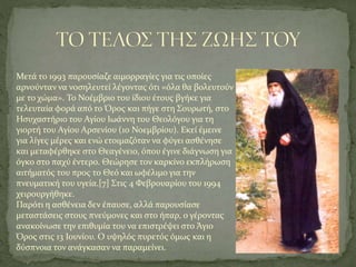 Μετά το 1993 παρουσίαζε αιμορραγίες για τις οποίες
αρνούνταν να νοσηλευτεί λέγοντας ότι «όλα θα βολευτούν
με το χώμα». Το Νοέμβριο του ίδιου έτους βγήκε για
τελευταία φορά από το Όρος και πήγε στη Σουρωτή, στο
Ησυχαστήριο του Αγίου Ιωάννη του Θεολόγου για τη
γιορτή του Αγίου Αρσενίου (10 Νοεμβρίου). Εκεί έμεινε
για λίγες μέρες και ενώ ετοιμαζόταν να φύγει ασθένησε
και μεταφέρθηκε στο Θεαγένειο, όπου έγινε διάγνωση για
όγκο στο παχύ έντερο. Θεώρησε τον καρκίνο εκπλήρωση
αιτήματός του προς το Θεό και ωφέλιμο για την
πνευματική του υγεία.[7] Στις 4 Φεβρουαρίου του 1994
χειρουργήθηκε.
Παρότι η ασθένεια δεν έπαυσε, αλλά παρουσίασε
μεταστάσεις στους πνεύμονες και στο ήπαρ, ο γέροντας
ανακοίνωσε την επιθυμία του να επιστρέψει στο Άγιο
Όρος στις 13 Ιουνίου. Ο υψηλός πυρετός όμως και η
δύσπνοια τον ανάγκασαν να παραμείνει.
 