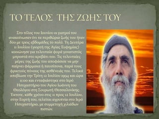 Στο τέλος του Ιουνίου οι γιατροί του
ανακοίνωσαν ότι τα περιθώρια ζωής του ήταν
δύο με τρεις εβδομάδες το πολύ. Τη Δευτέρα
11 Ιουλίου (γιορτή της Αγίας Ευφημίας)
κοινώνησε για τελευταία φορά γονατιστός
μπροστά στο κρεβάτι του. Τις τελευταίες
μέρες της ζωής του αποφάσισε να μην
παίρνει φάρμακα ή παυσίπονα, παρά τους
φρικτούς πόνους της ασθένειάς του. Τελικά
απεβίωσε την Τρίτη 12 Ιουλίου 1994 και ώρα
11:00 και ενταφιάστηκε στο Ιερό
Ησυχαστήριο του Αγίου Ιωάννη του
Θεολόγου στη Σουρωτή Θεσσαλονίκης.
Έκτοτε, κάθε χρόνο στις 11 προς 12 Ιουλίου,
στην Εορτή του, τελείται αγρυπνία στο Ιερό
Ησυχαστήριο, με συμμετοχή χιλιάδων
πιστών.
 