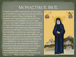 Ο Αρσένιος εισήλθε πρώτη φορά στο Άγιο Όρος
για να μονάσει το 1949, αμέσως μετά την απόλυσή
του από το στρατό. Όμως επέστρεψε στα
κοσμικά για ένα χρόνο ακόμα, προκειμένου να
αποκαταστήσει τις αδελφές του, έτσι το 1950
πήγε στο Άγιο Όρος. Αρχικά κατέλυσε στη σκήτη
του Αγίου Παντελεήμονος, στο κελί των Εισοδίων
της Θεοτόκου. Λίγο αργότερα αποχώρησε από τη
μονή και κατευθύνθηκε στη Μονή Εσφιγμένου.
Εκεί τελέσθηκε η τελετή της «ρασοευχής» και
πήρε το πρώτο όνομά του που ήταν Αβέρκιος. Και
εκεί αμέσως ξεχώρισε για την εργατικότητά του,
τη μεγάλη αγάπη και κατανόηση που έδειχνε για
τους «αδελφούς» του, την πιστή υπακοή στο
γέροντά του, την ταπεινοφροσύνη του, αφού
θεωρούσε εαυτόν κατώτερο όλων των μοναχών
στην πράξη. Προσευχόταν έντονα.[εκκρεμεί
παραπομπή] Ανάμεσα στα αγαπημένα του
αναγνώσματα ήταν οι ρήσεις των Πατέρων της
ερήμου και ο Αββάς Ισαάκ ο Σύρος.[5]
 