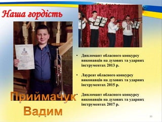 30
Наша гордість
• Дипломант обласного конкурсу
виконавців на духових та ударних
інструментах 2013 р.
• Лауреат обласного конкурсу
виконавців на духових та ударних
інструментах 2015 р.
• Дипломант обласного конкурсу
виконавців на духових та ударних
інструментах 2017 р.
 
