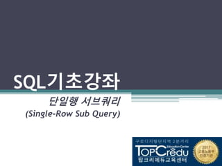 SQL기초강좌
단일행 서브쿼리
(Single-Row Sub Query)
 