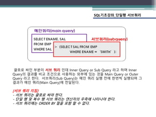 SQL기초강좌_단일행 서브쿼리
괄호로 싸인 부분이 서브 쿼리 인데 Inner Query or Sub Query 라고 하며 Inner
Query의 결과를 비교 조건으로 사용하는 외부에 있는 것을 Main Query or ...