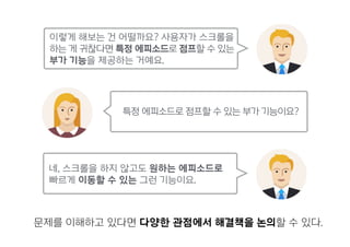 특정 에피소드로 점프할 수 있는 부가 기능이요?
네, 스크롤을 하지 않고도 원하는 에피소드로
빠르게 이동할 수 있는 그런 기능이요.
문제를 이해하고 있다면 다양한 관점에서 해결책을 논의할 수 있다.
이렇게 해보는 건 어떨까요? 사용자가 스크롤을
하는 게 귀찮다면 특정 에피소드로 점프할 수 있는
부가 기능을 제공하는 거예요.
 