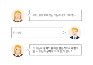 우와, 뭔가 재미있는 기능이네요. 하지만…
하지만?
이 기능이 현재의 문제를 본질적으로 해결해 
줄 수 있는지 생각해 봐야 할 거 같아요.
 