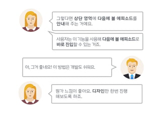 그렇다면 상단 영역에 다음에 볼 에피소드를
안내해 주는 거예요.
사용자는 이 기능을 사용해 다음에 볼 에피소드로
바로 진입할 수 있는 거죠.
뭔가 느낌이 좋아요. 디자인만 한번 진행 
해보도록 하죠.
아, 그거 좋네요! 이 방법은 개발도 쉬워요.
 