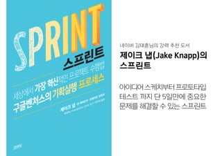 제이크 냅(Jake Knapp)의  
스프린트
아이디어스케치부터프로토타입
테스트 까지 단 5일만에 중요한
문제를 해결할 수 있는 스프린트
네이버 김태훈님의 강력 추천 도서
 