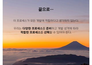 이 프로세스가 모든 개발에 적합하다고 생각하지 않는다.
우리는 다양한 프로세스를 준비하고 개발 성격에 따라
적합한 프로세스를 선택할 수 있어야 한다.
끝으로…
 