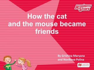 How the cat
and the mouse became
friends
By Grishina Maryana
and Novikova Polina
 